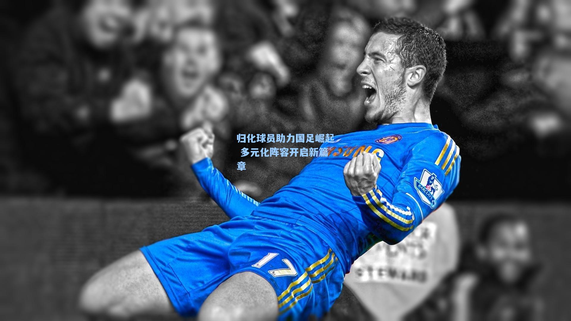 mk体育app-归化球员助力国足崛起 多元化阵容开启新篇章