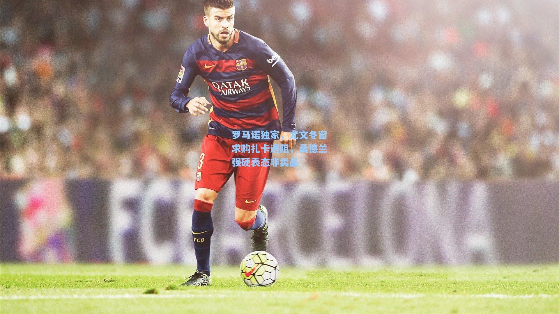 罗马诺独家,尤文冬窗求购扎卡遇阻,桑德兰强硬表态非卖品