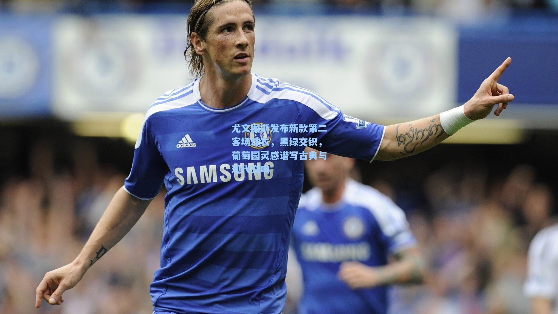 尤文图斯发布新款第二客场球衣，黑绿交织，葡萄园灵感谱写古典与现代交响