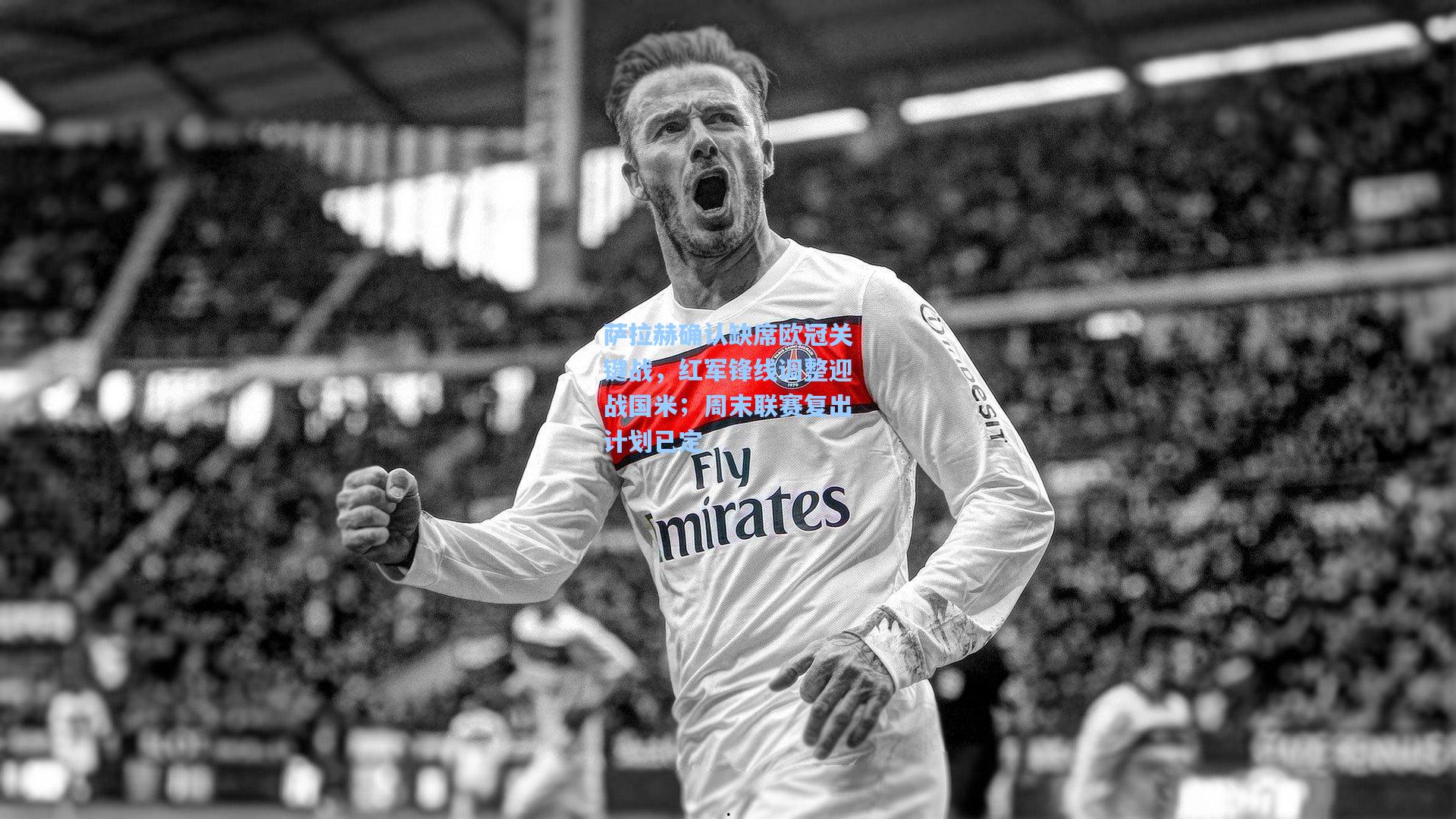 萨拉赫确认缺席欧冠关键战,红军锋线调整迎战国米;周末联赛复出计划已定