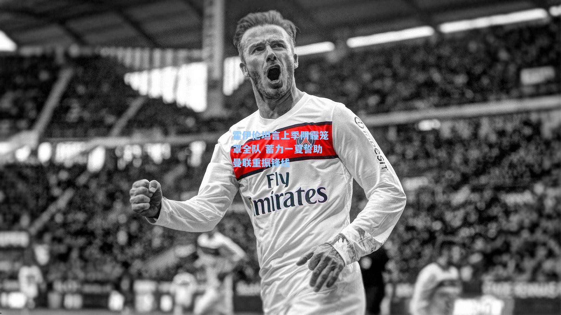 霍伊伦坦言上季阴霾笼罩全队 蓄力一夏誓助曼联重振锋线