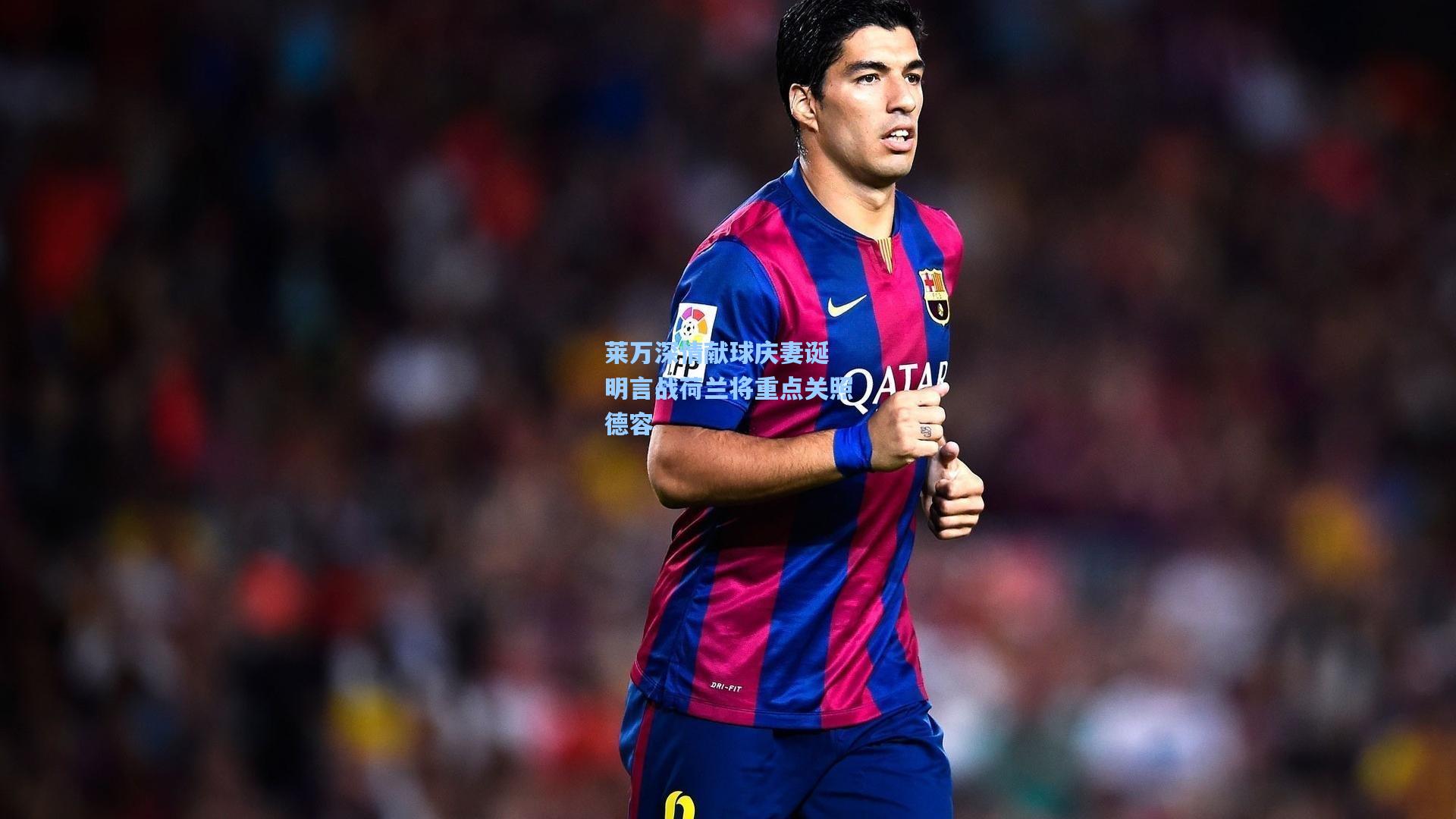 莱万深情献球庆妻诞 明言战荷兰将重点关照德容