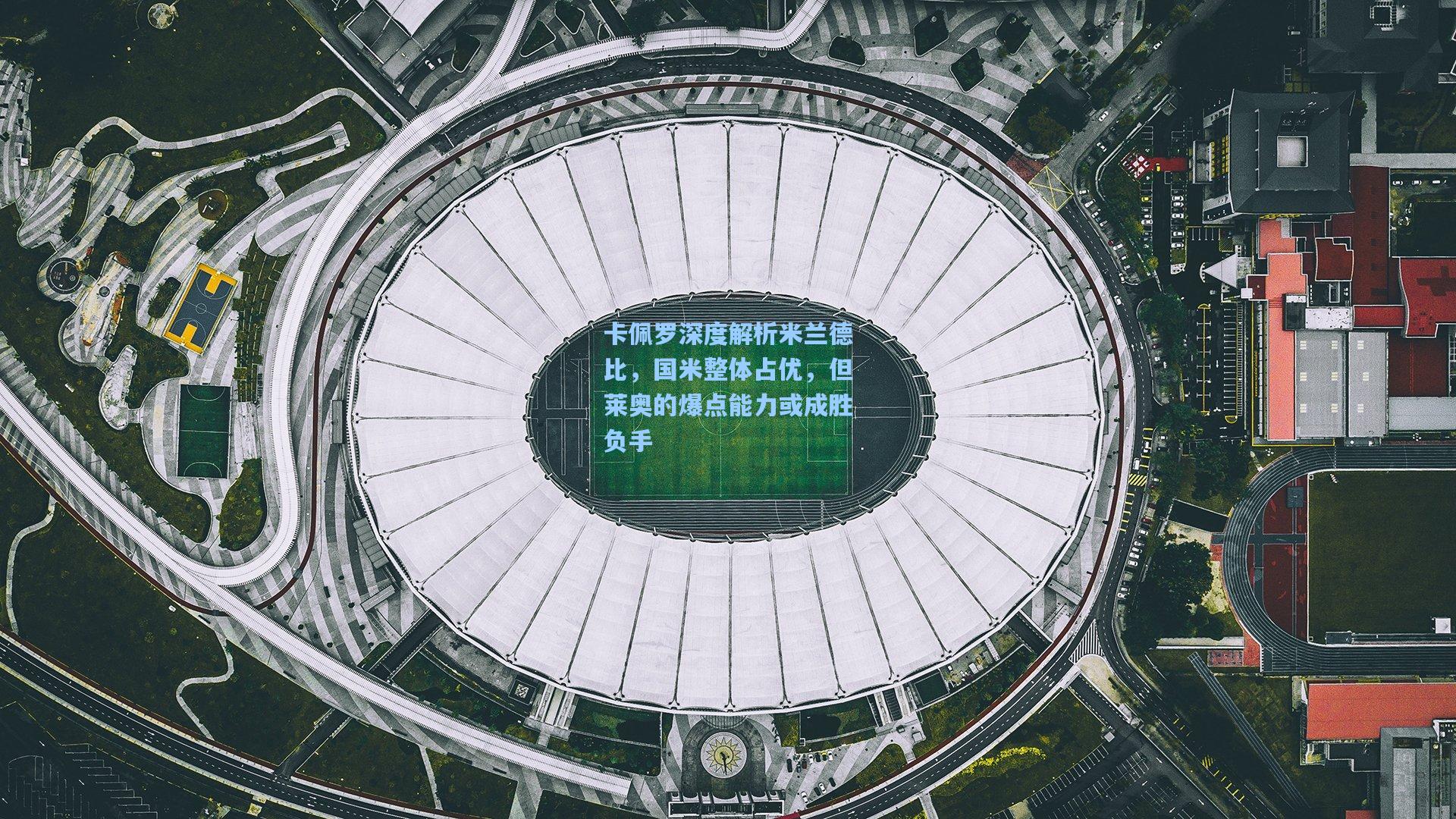 卡佩罗深度解析米兰德比,国米整体占优,但莱奥的爆点能力或成胜负手