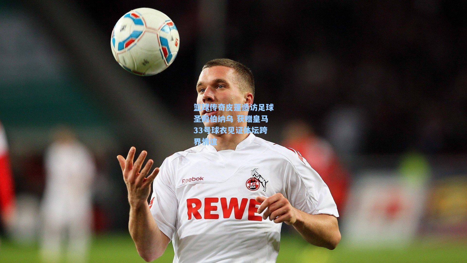 篮球传奇皮蓬造访足球圣殿伯纳乌 获赠皇马33号球衣见证体坛跨界情谊