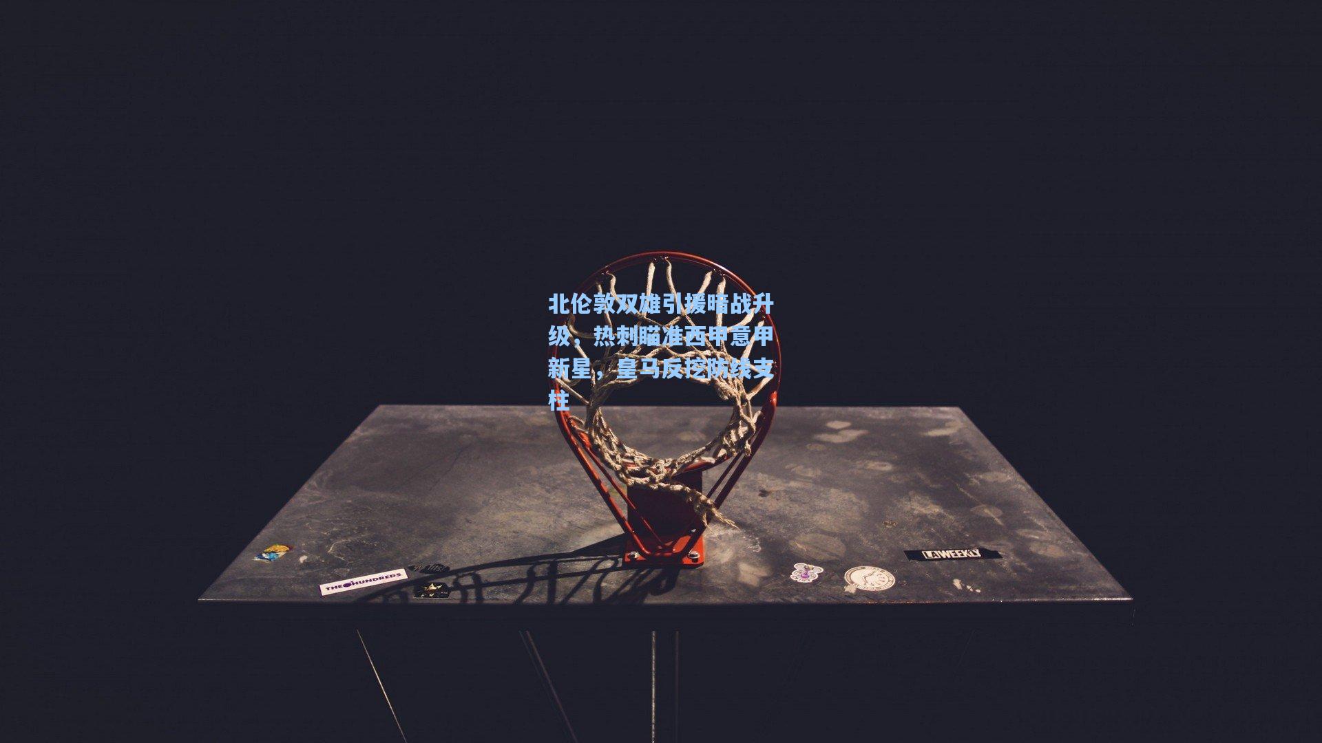 mk体育官网|北伦敦双雄引援暗战升级，热刺瞄准西甲意甲新星，皇马反挖防线支柱