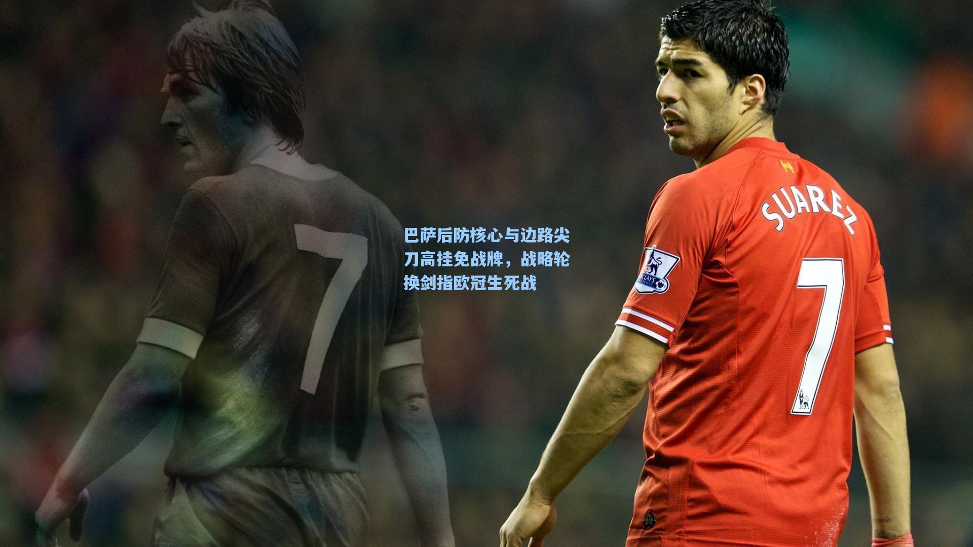 巴萨后防核心与边路尖刀高挂免战牌，战略轮换剑指欧冠生死战